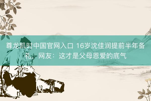 尊龙凯时中国官网入口 16岁沈佳润提前半年备礼，网友：这才是父母恩爱的底气