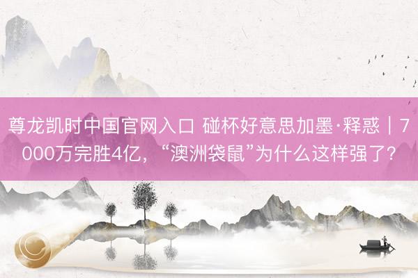 尊龙凯时中国官网入口 碰杯好意思加墨·释惑｜7000万完胜4亿，“澳洲袋鼠”为什么这样强了？