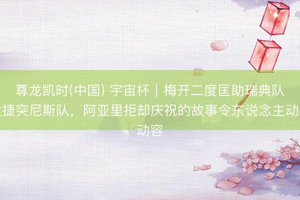 尊龙凯时(中国) 宇宙杯｜梅开二度匡助瑞典队大捷突尼斯队，阿亚里拒却庆祝的故事令东说念主动容