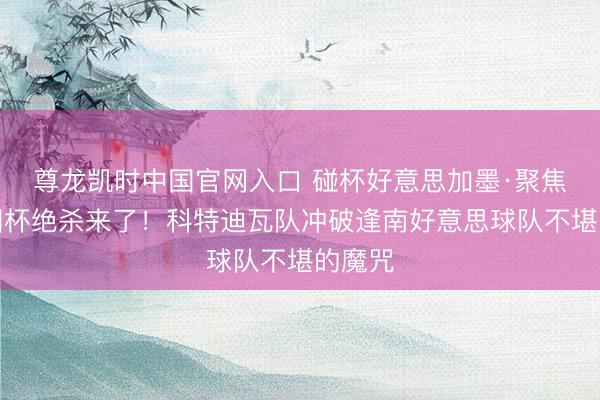 尊龙凯时中国官网入口 碰杯好意思加墨·聚焦丨全国杯绝杀来了！科特迪瓦队冲破逢南好意思球队不堪的魔咒