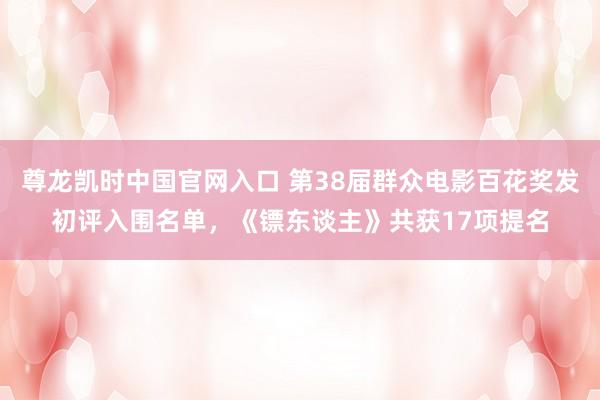 尊龙凯时中国官网入口 第38届群众电影百花奖发初评入围名单，《镖东谈主》共获17项提名