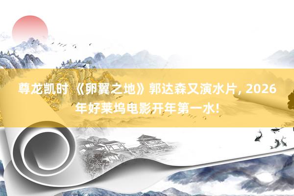 尊龙凯时 《卵翼之地》郭达森又演水片， 2026年好莱坞电影开年第一水!