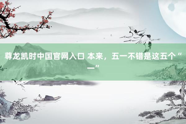 尊龙凯时中国官网入口 本来，五一不错是这五个“一”