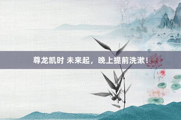 尊龙凯时 未来起，晚上提前洗漱！