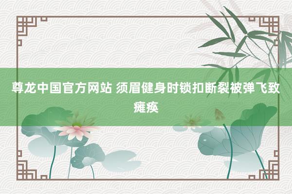 尊龙中国官方网站 须眉健身时锁扣断裂被弹飞致瘫痪