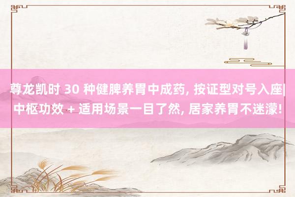 尊龙凯时 30 种健脾养胃中成药， 按证型对号入座|中枢功效 + 适用场景一目了然， 居家养胃不迷濛!