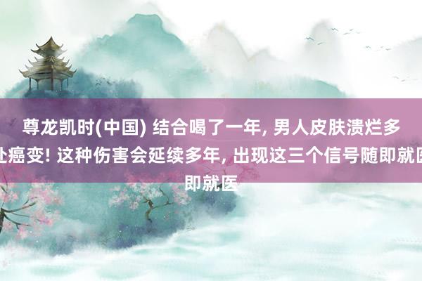 尊龙凯时(中国) 结合喝了一年， 男人皮肤溃烂多处癌变! 这种伤害会延续多年， 出现这三个信号随即就医