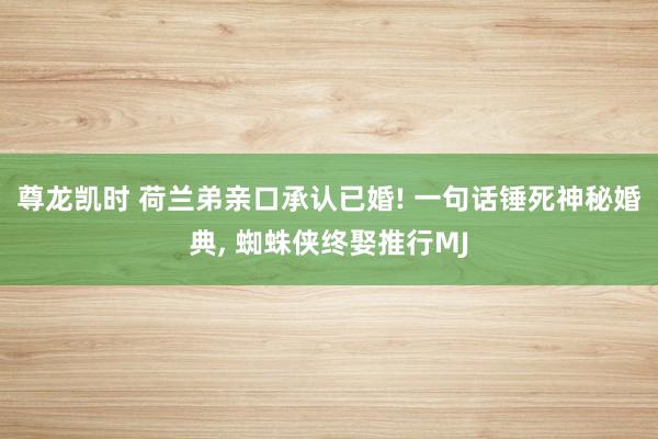 尊龙凯时 荷兰弟亲口承认已婚! 一句话锤死神秘婚典， 蜘蛛侠终娶推行MJ