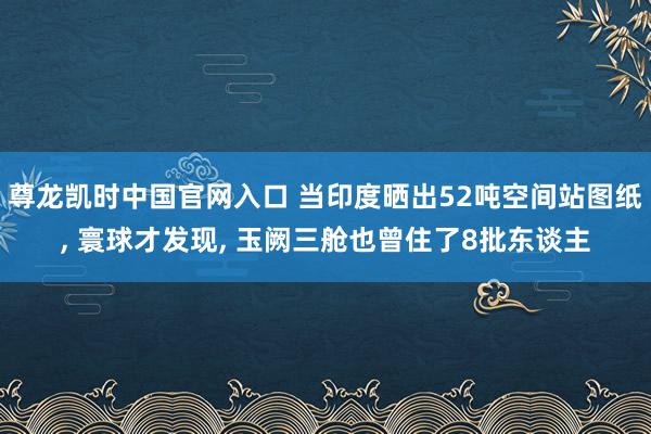 尊龙凯时中国官网入口 当印度晒出52吨空间站图纸， 寰球才发现， 玉阙三舱也曾住了8批东谈主