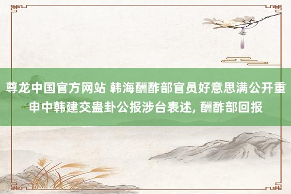 尊龙中国官方网站 韩海酬酢部官员好意思满公开重申中韩建交蛊卦公报涉台表述， 酬酢部回报