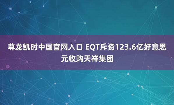 尊龙凯时中国官网入口 EQT斥资123.6亿好意思元收购天祥集团
