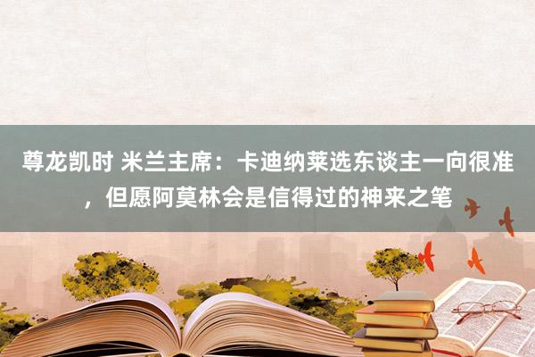 尊龙凯时 米兰主席:卡迪纳莱选东谈主一向很准,但愿阿莫林会是信得过的神来之笔