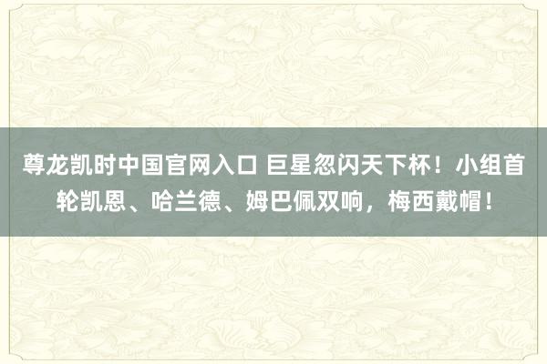尊龙凯时中国官网入口 巨星忽闪天下杯!小组首轮凯恩、哈兰德、姆巴佩双响,梅西戴帽!