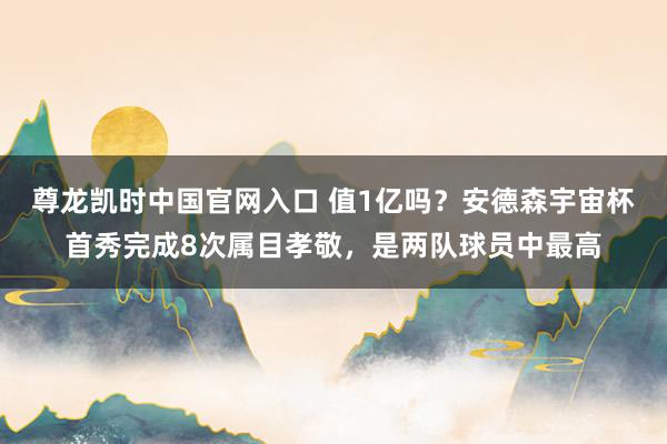 尊龙凯时中国官网入口 值1亿吗?安德森宇宙杯首秀完成8次属目孝敬,是两队球员中最高