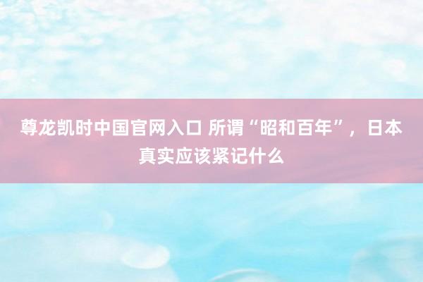尊龙凯时中国官网入口 所谓“昭和百年”,日本真实应该紧记什么